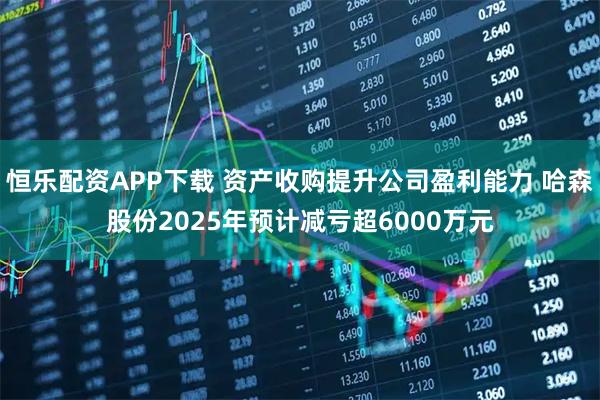 恒乐配资APP下载 资产收购提升公司盈利能力 哈森股份2025年预计减亏超6000万元