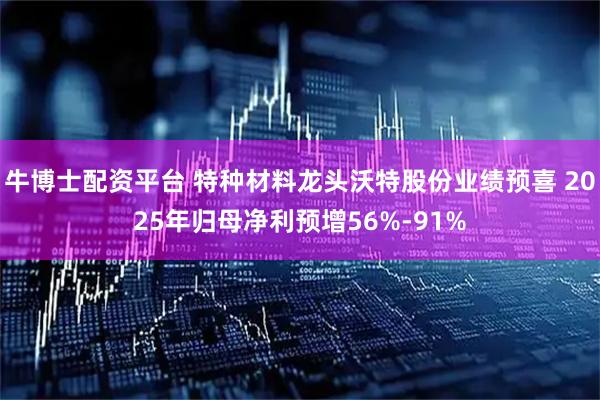 牛博士配资平台 特种材料龙头沃特股份业绩预喜 2025年归母净利预增56%-91%