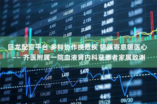 巨龙配资平台 多科协作挽危疾 锦旗寄意暖医心 —— 齐医附属一院血液肾内科获患者家属致谢