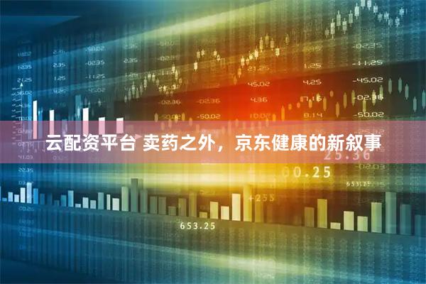 云配资平台 卖药之外，京东健康的新叙事