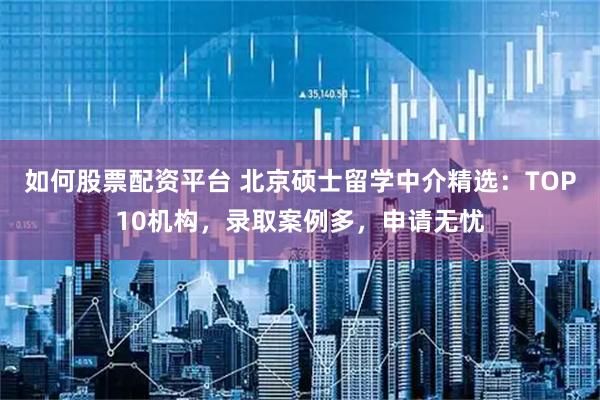 如何股票配资平台 北京硕士留学中介精选：TOP10机构，录取案例多，申请无忧