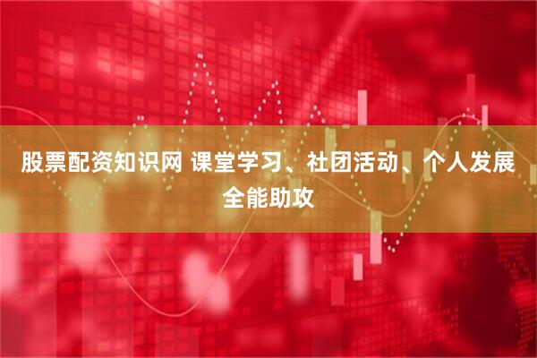 股票配资知识网 课堂学习、社团活动、个人发展全能助攻