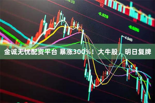 金诚无忧配资平台 暴涨300%！大牛股，明日复牌