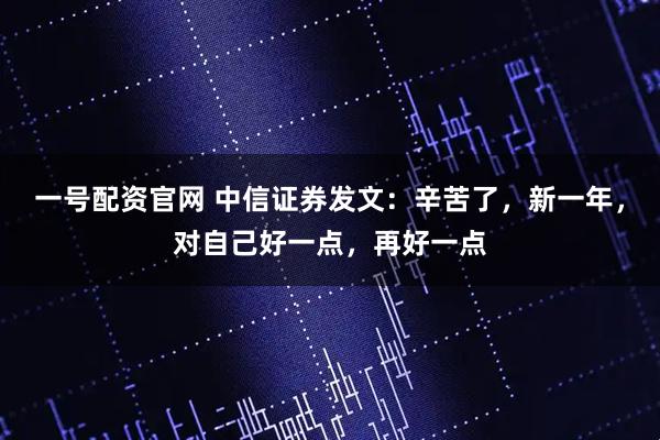 一号配资官网 中信证券发文：辛苦了，新一年，对自己好一点，再好一点