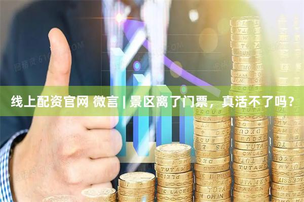 线上配资官网 微言 | 景区离了门票，真活不了吗？