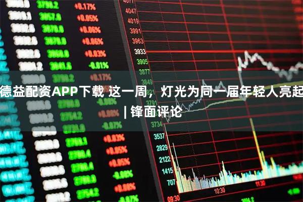 德益配资APP下载 这一周，灯光为同一届年轻人亮起 | 锋面评论