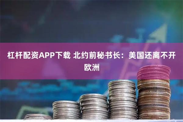 杠杆配资APP下载 北约前秘书长：美国还离不开欧洲