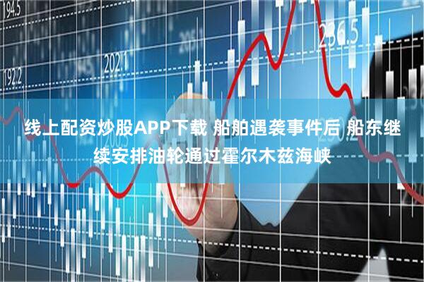 线上配资炒股APP下载 船舶遇袭事件后 船东继续安排油轮通过霍尔木兹海峡