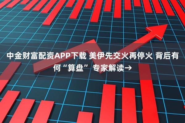 中金财富配资APP下载 美伊先交火再停火 背后有何“算盘” 专家解读→