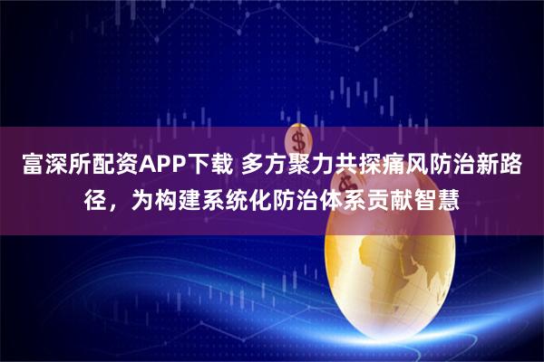 富深所配资APP下载 多方聚力共探痛风防治新路径,为构建系统化防治体系贡献智慧