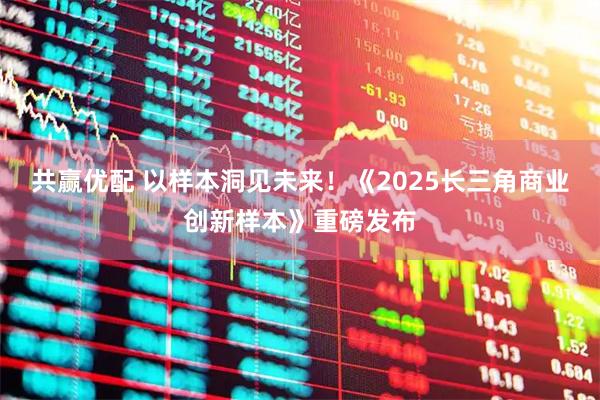 共赢优配 以样本洞见未来！《2025长三角商业创新样本》重磅发布