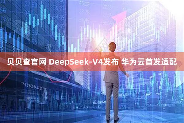 贝贝查官网 DeepSeek-V4发布 华为云首发适配