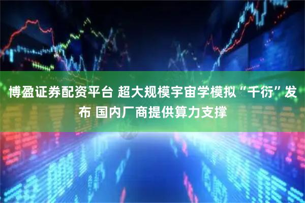 博盈证券配资平台 超大规模宇宙学模拟“千衍”发布 国内厂商提供算力支撑